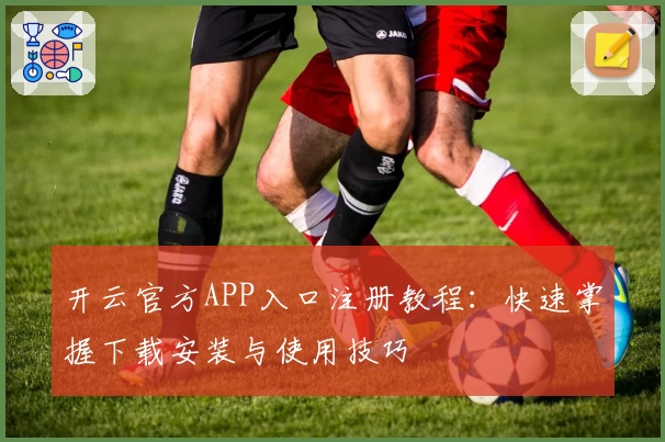 开云官方APP入口注册教程：快速掌握下载安装与使用技巧