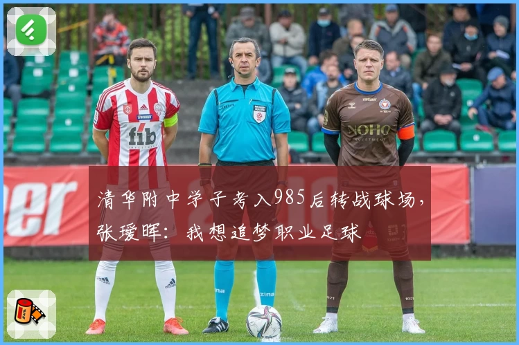 清华附中学子考入985后转战球场，张瑷晖：我想追梦职业足球