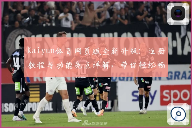 Kaiyun体育网页版全新升级：注册教程与功能亮点详解，带你轻松畅享精彩体育体验