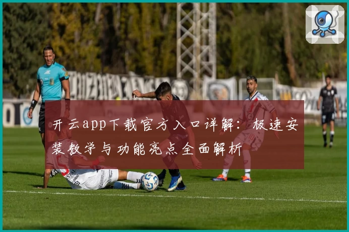 开云app下载官方入口详解：极速安装教学与功能亮点全面解析