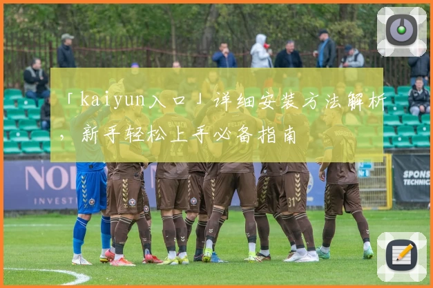 「kaiyun入口」详细安装方法解析，新手轻松上手必备指南
