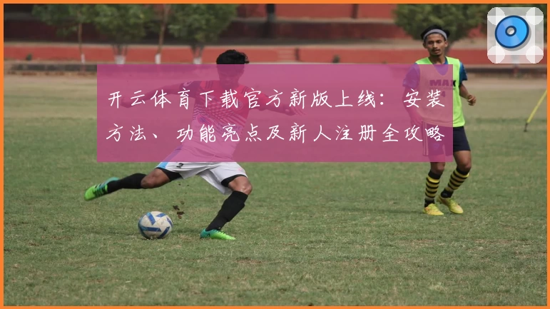 开云体育下载官方新版上线：安装方法、功能亮点及新人注册全攻略