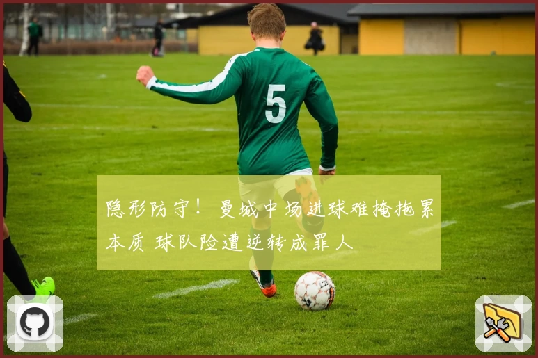 隐形防守！曼城中场进球难掩拖累本质 球队险遭逆转成罪人