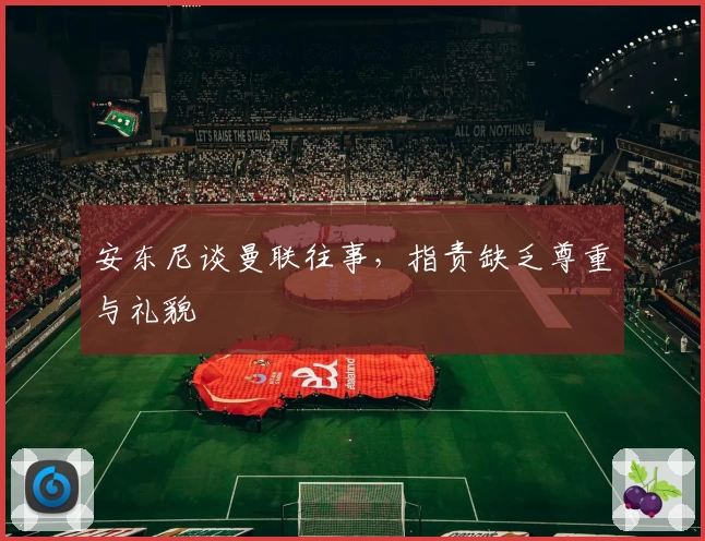安东尼谈曼联往事，指责缺乏尊重与礼貌