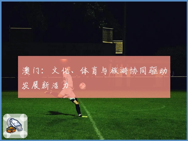 澳门：文化、体育与旅游协同驱动发展新活力