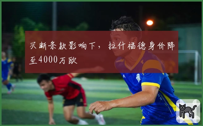 买断条款影响下，拉什福德身价降至4000万欧