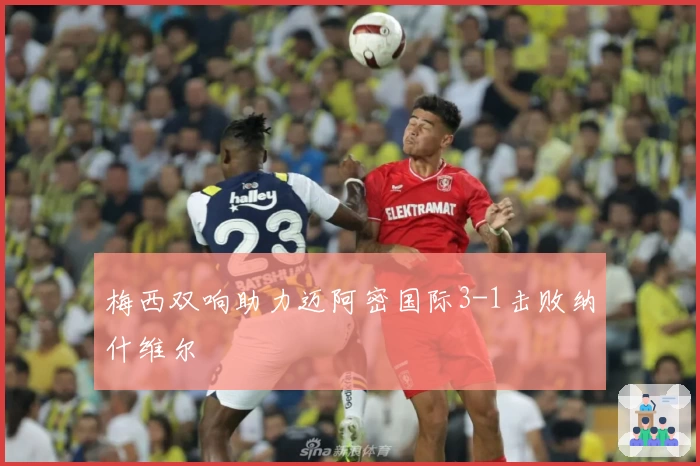 梅西双响助力迈阿密国际3-1击败纳什维尔