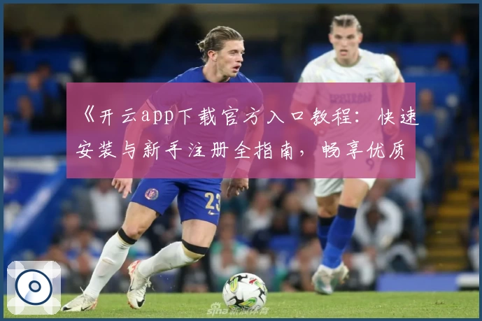 《开云app下载官方入口教程：快速安装与新手注册全指南，畅享优质使用体验》