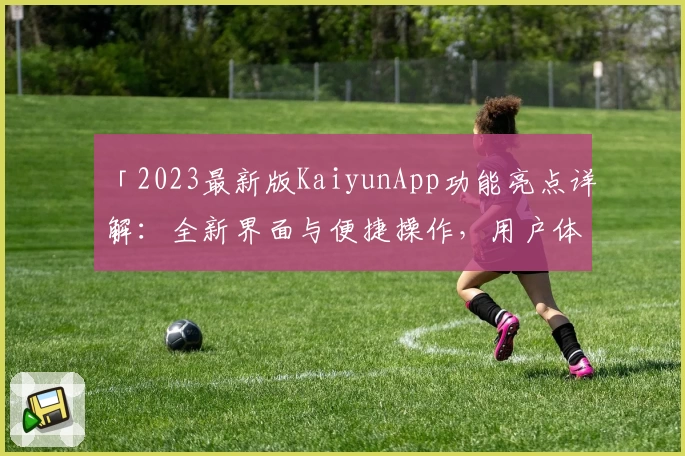 「2023最新版KaiyunApp功能亮点详解：全新界面与便捷操作，用户体验全面升级」