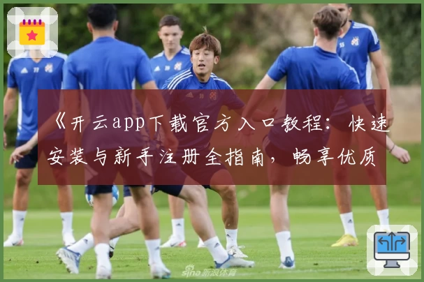 《开云app下载官方入口教程：快速安装与新手注册全指南，畅享优质使用体验》