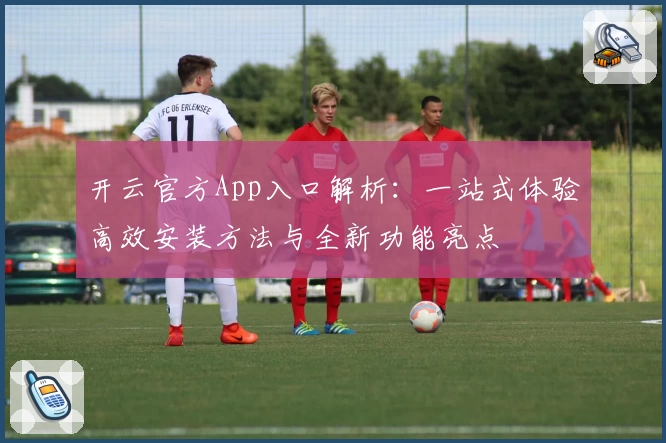 开云官方App入口解析：一站式体验高效安装方法与全新功能亮点
