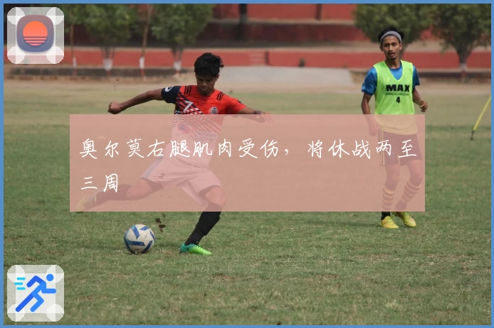 奥尔莫右腿肌肉受伤，将休战两至三周