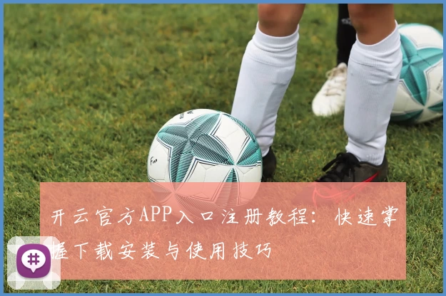 开云官方APP入口注册教程:快速掌握下载安装与使用技巧