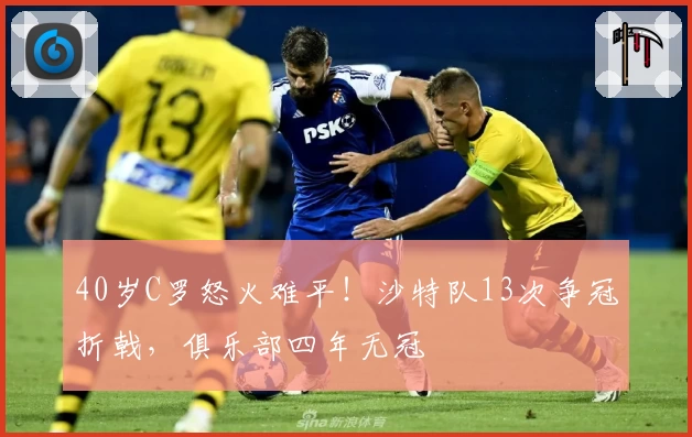 40岁C罗怒火难平！沙特队13次争冠折戟，俱乐部四年无冠