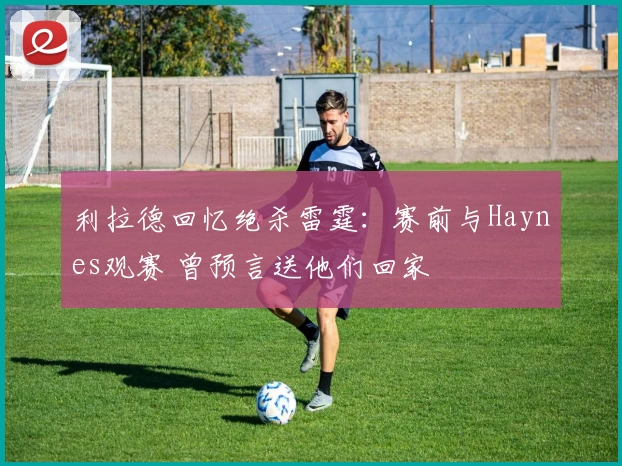 利拉德回忆绝杀雷霆：赛前与Haynes观赛 曾预言送他们回家