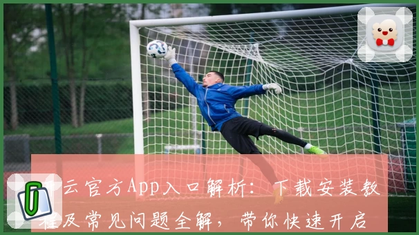 开云官方App入口解析：下载安装教程及常见问题全解，带你快速开启便捷体验