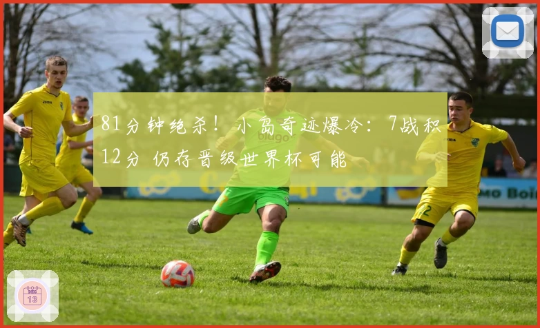 81分钟绝杀！小岛奇迹爆冷：7战积12分 仍存晋级世界杯可能