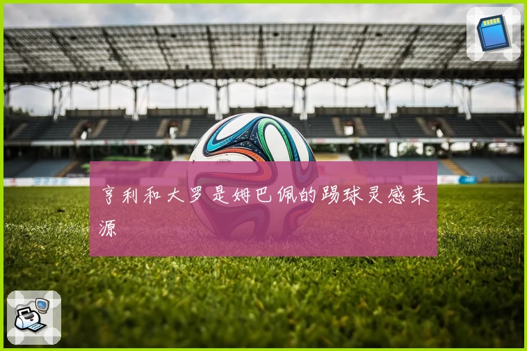 亨利和大罗是姆巴佩的踢球灵感来源