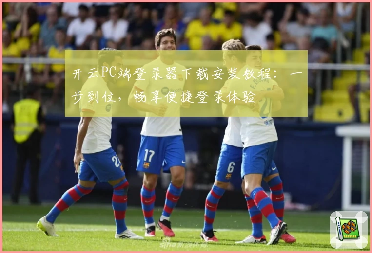 开云PC端登录器下载安装教程：一步到位，畅享便捷登录体验