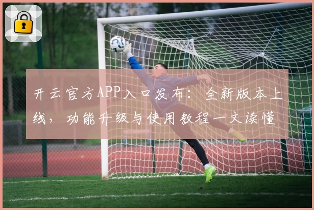 开云官方APP入口发布：全新版本上线，功能升级与使用教程一文读懂