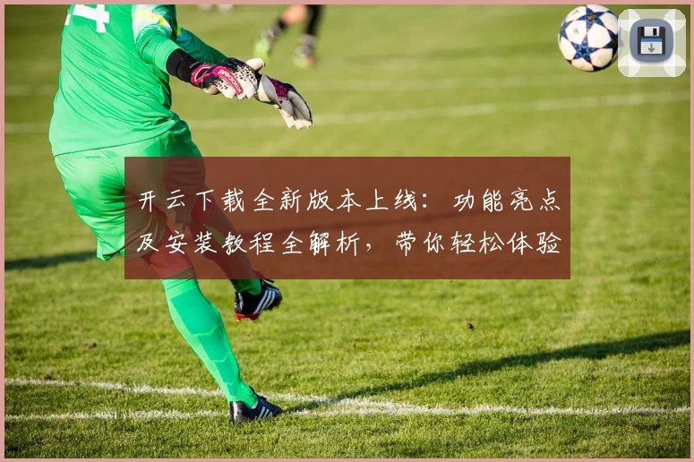 开云下载全新版本上线：功能亮点及安装教程全解析，带你轻松体验优质服务