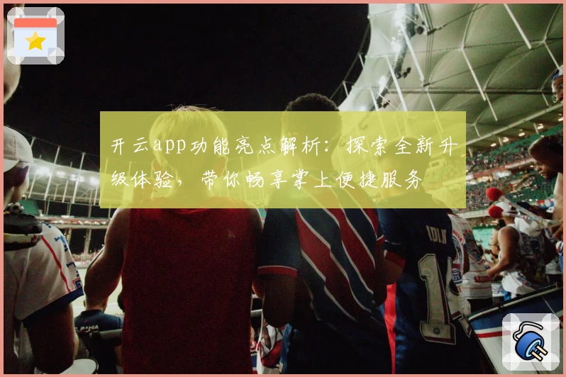 开云app功能亮点解析：探索全新升级体验，带你畅享掌上便捷服务