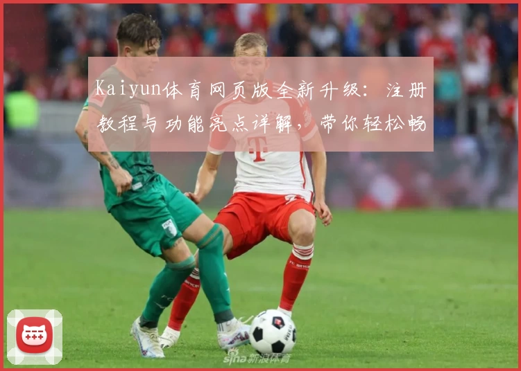 Kaiyun体育网页版全新升级：注册教程与功能亮点详解，带你轻松畅享精彩体育体验