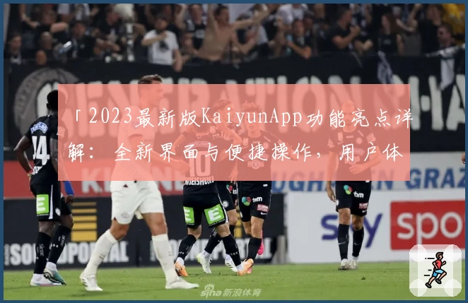 「2023最新版KaiyunApp功能亮点详解：全新界面与便捷操作，用户体验全面升级」