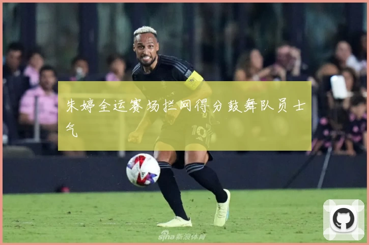 朱婷全运赛场拦网得分鼓舞队员士气