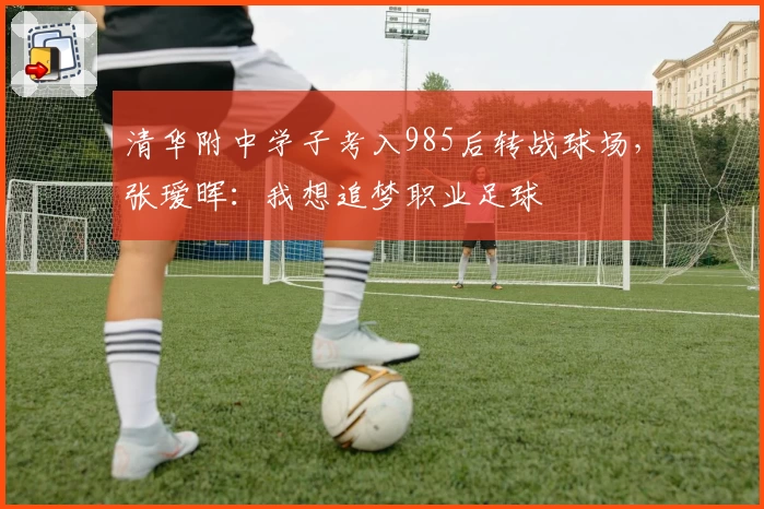 清华附中学子考入985后转战球场，张瑷晖：我想追梦职业足球