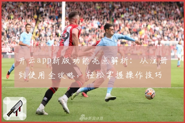 开云app新版功能亮点解析：从注册到使用全攻略，轻松掌握操作技巧