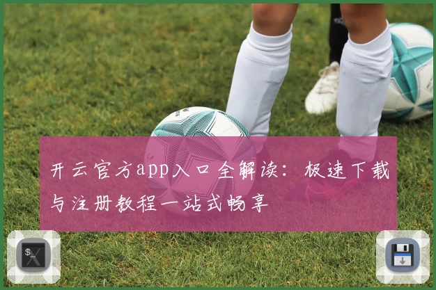 开云官方app入口全解读：极速下载与注册教程一站式畅享