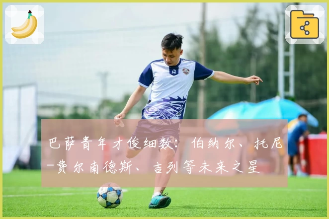 巴萨青年才俊细数：伯纳尔、托尼-费尔南德斯、吉列等未来之星