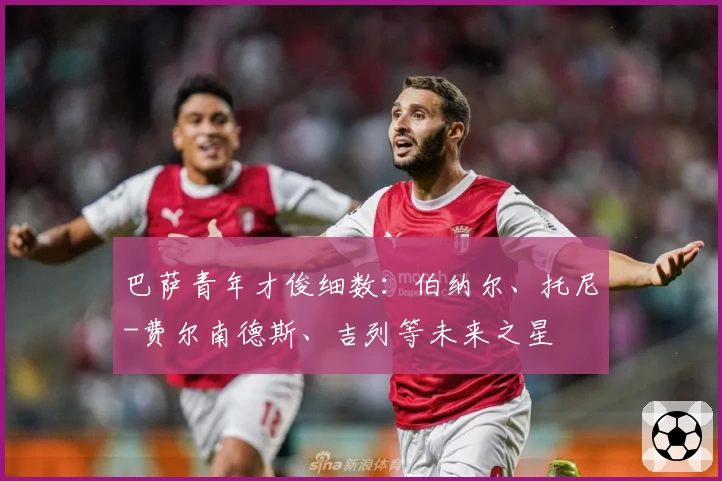 巴萨青年才俊细数：伯纳尔、托尼-费尔南德斯、吉列等未来之星