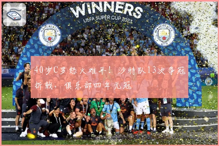 40岁C罗怒火难平！沙特队13次争冠折戟，俱乐部四年无冠