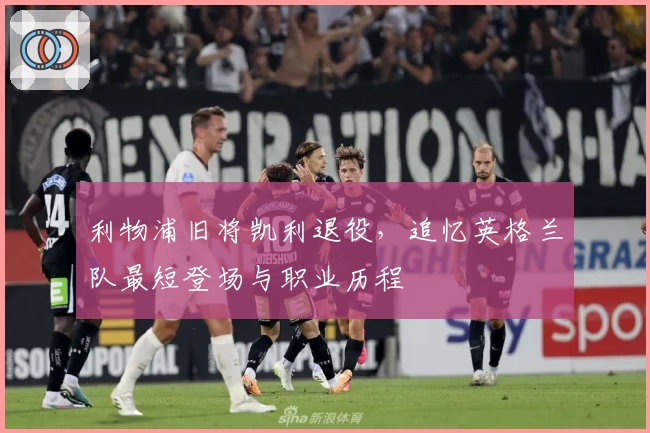 利物浦旧将凯利退役,追忆英格兰队最短登场与职业历程