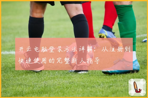 开云电脑登录方法详解：从注册到快速使用的完整新人指导