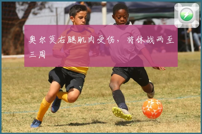奥尔莫右腿肌肉受伤，将休战两至三周