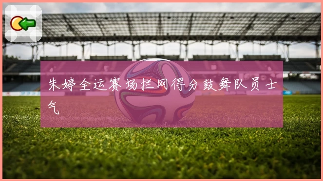 朱婷全运赛场拦网得分鼓舞队员士气