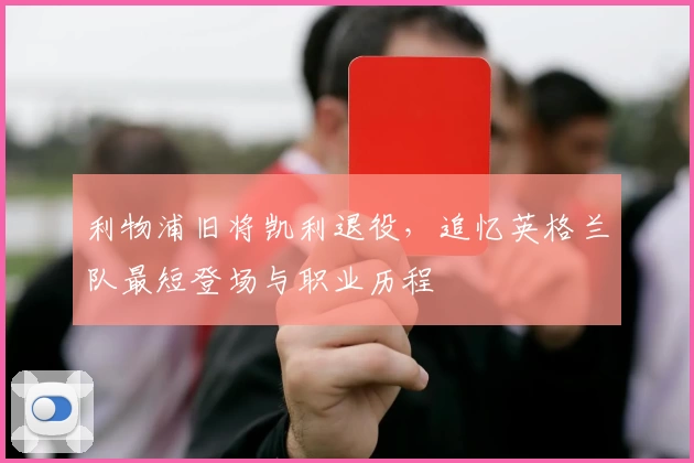 利物浦旧将凯利退役，追忆英格兰队最短登场与职业历程