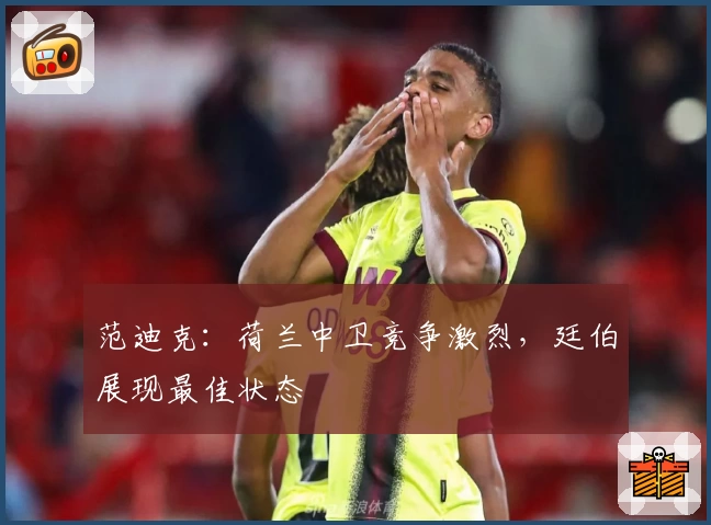 范迪克：荷兰中卫竞争激烈，廷伯展现最佳状态