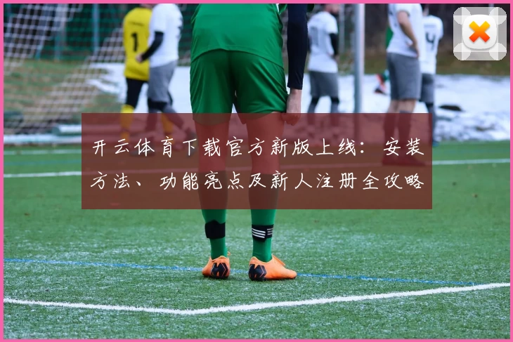 开云体育下载官方新版上线：安装方法、功能亮点及新人注册全攻略