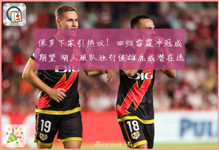 保罗下家引热议！回归雷霆冲冠成期望 湖人狼队独行侠雄鹿成潜在选择